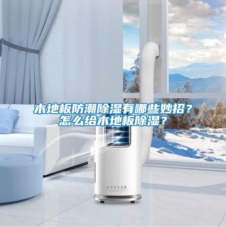 木地板防潮除濕有哪些妙招？怎麽給木地板除濕？