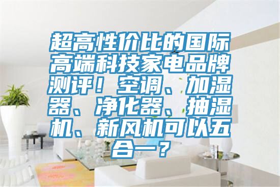 超高性價比的國際高端科技家電品牌測評！空調、加濕器、淨化器、抽濕機、新風機可以五合一？