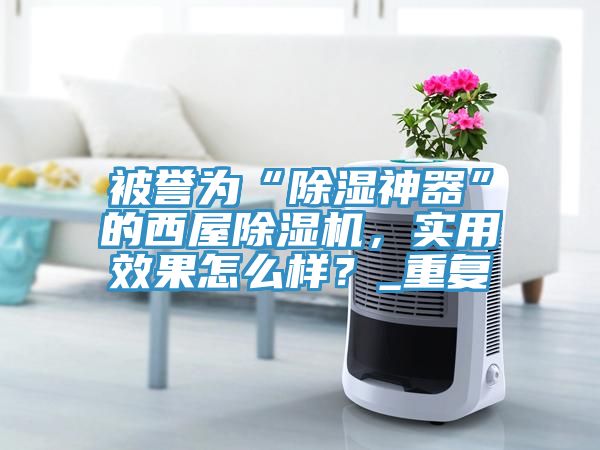 被譽為“除濕神器”的西屋香蕉视频国产，實用效果怎麽樣？_重複