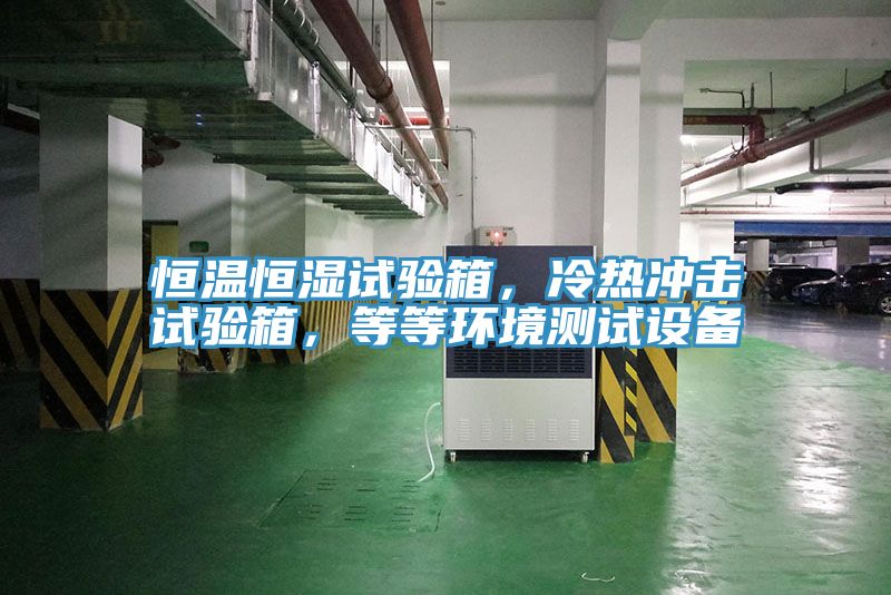 恒溫恒濕試驗箱，冷熱衝擊試驗箱，等等環境測試設備