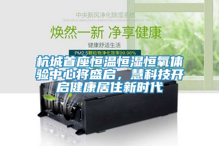 杭城首座恒溫恒濕恒氧體驗中心將盛啟，慧科技開啟健康居住新時代
