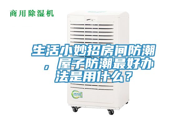 生活小妙招房間防潮 ，屋子防潮最好辦法是用什麽？