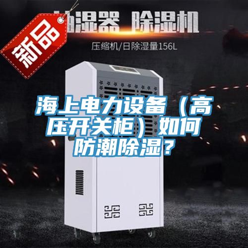 海上電力設備（高壓開關櫃）如何防潮除濕？