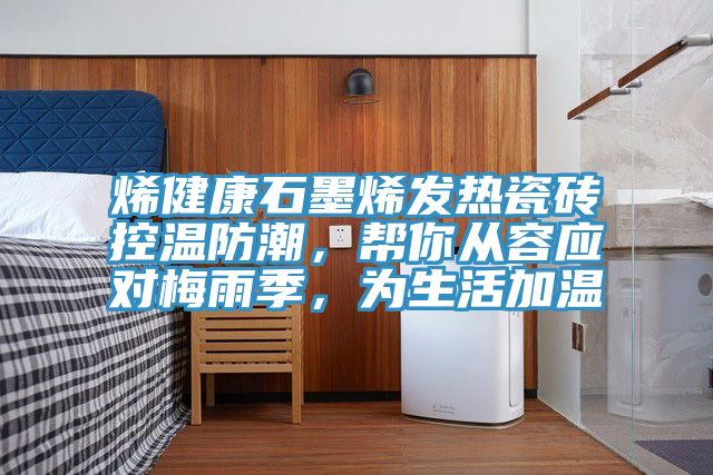 烯健康石墨烯發熱瓷磚控溫防潮，幫你從容應對梅雨季，為生活加溫
