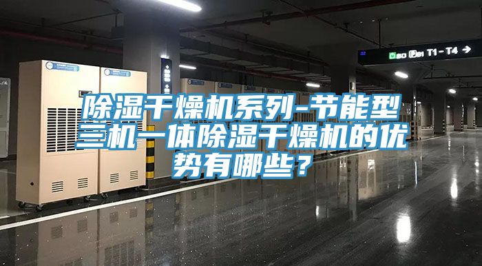 除濕幹燥機係列-節能型三機一體除濕幹燥機的優勢有哪些？