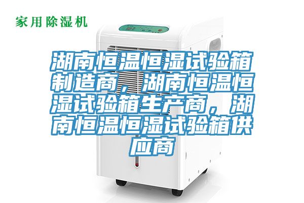 湖南恒溫恒濕試驗箱製造商，湖南恒溫恒濕試驗箱生產商，湖南恒溫恒濕試驗箱供應商