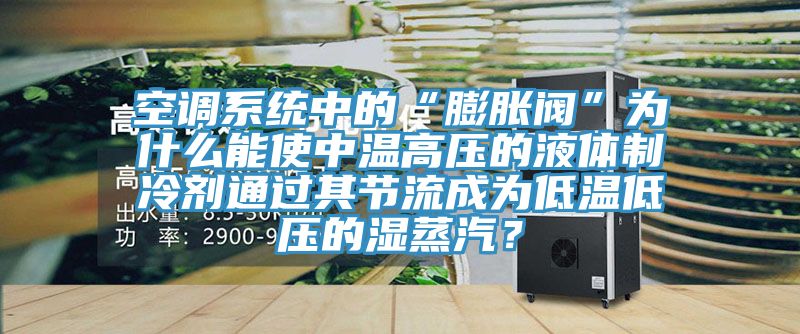 空調係統中的“膨脹閥”為什麽能使中溫高壓的液體製冷劑通過其節流成為低溫低壓的濕蒸汽？