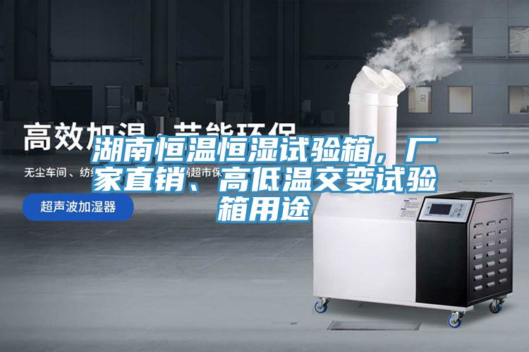 湖南恒溫恒濕試驗箱，廠家直銷、高低溫交變試驗箱用途