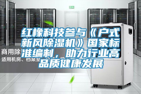 紅橡科技參與《戶式新風香蕉视频国产》國家標準編製，助力行業高品質健康發展