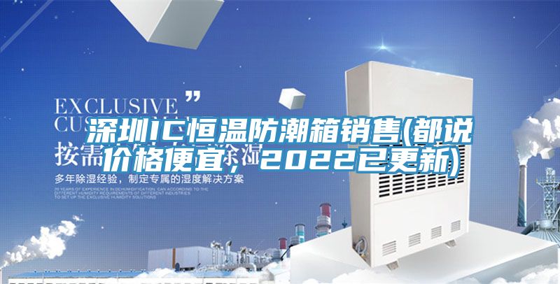 深圳IC恒溫防潮箱銷售(都說價格便宜，2022已更新)
