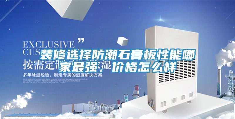 裝修選擇防潮石膏板性能哪家最強，價格怎麽樣