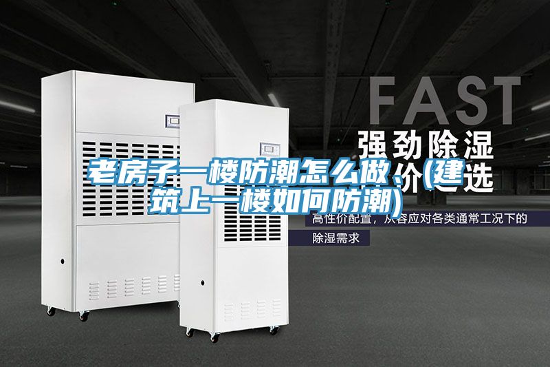 老房子一樓防潮怎麽做、(建築上一樓如何防潮)