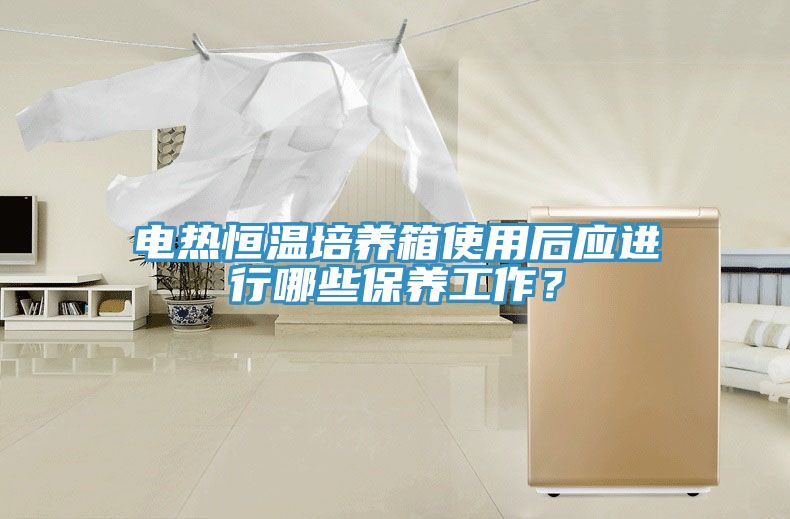 電熱恒溫培養箱使用後應進行哪些保養工作？